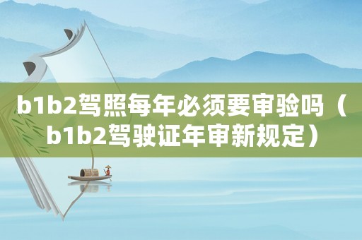 b1b2駕照每年必須要審驗嗎（b1b2駕駛證年審新規定）