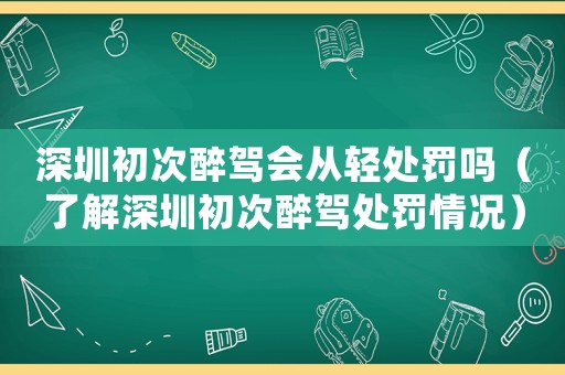 深圳初次醉駕會從輕處罰嗎（了解深圳初次醉駕處罰情況）