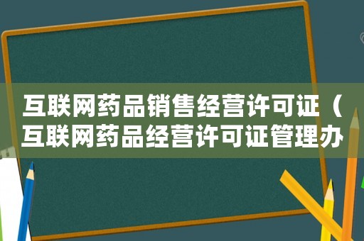 互聯網藥品銷售經營許可證（互聯網藥品經營許可證管理辦法最新）