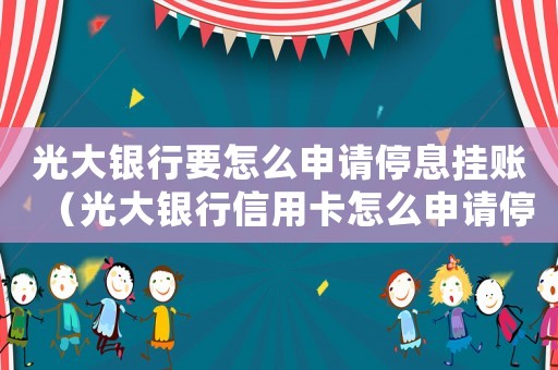 光大銀行要怎么申請停息掛賬（光大銀行信用卡怎么申請停息掛賬）