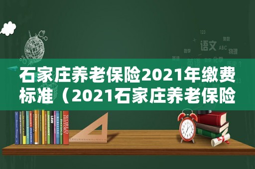 石家莊養老保險2021年繳費標準（2021石家莊養老保險繳費標準）