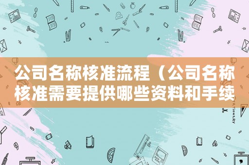 公司名稱核準(zhǔn)流程（公司名稱核準(zhǔn)需要提供哪些資料和手續(xù)）