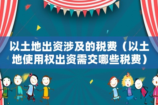 以土地出資涉及的稅費（以土地使用權(quán)出資需交哪些稅費）