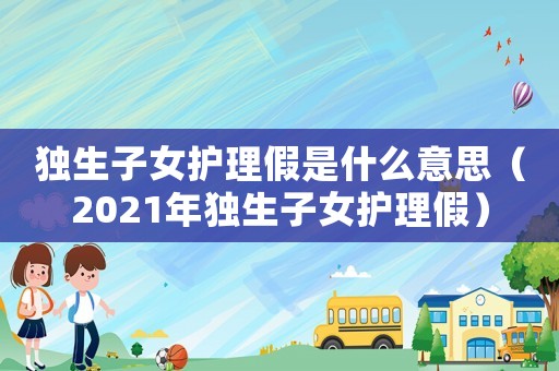 獨生子女護理假是什么意思（2021年獨生子女護理假）
