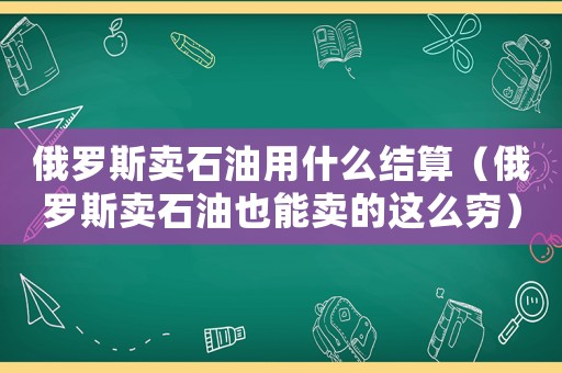 俄羅斯賣石油用什么結算（俄羅斯賣石油也能賣的這么窮）