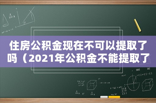 住房公積金現(xiàn)在不可以提取了嗎（2021年公積金不能提取了嗎）