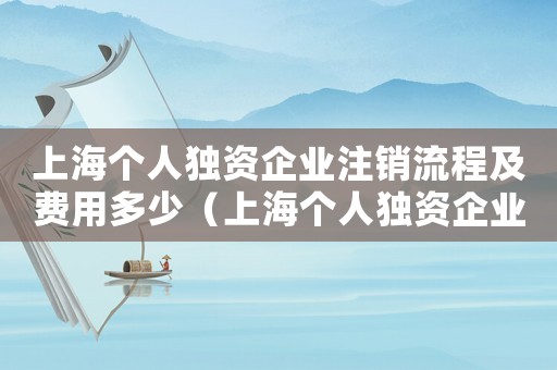 上海個人獨資企業注銷流程及費用多少（上海個人獨資企業注銷流程及費用）