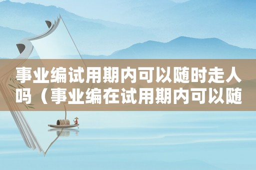 事業編試用期內可以隨時走人嗎（事業編在試用期內可以隨時辭職嗎）