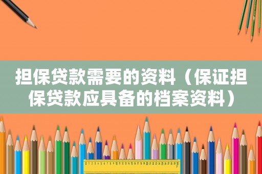 擔(dān)保貸款需要的資料（保證擔(dān)保貸款應(yīng)具備的檔案資料）