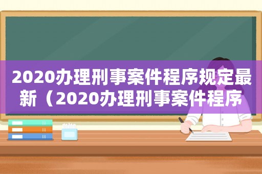 2020辦理刑事案件程序規定最新（2020辦理刑事案件程序規定）