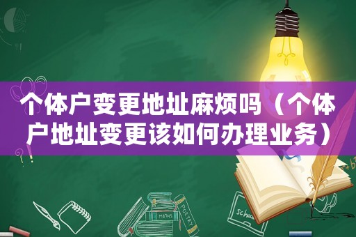 個體戶變更地址麻煩嗎（個體戶地址變更該如何辦理業務）
