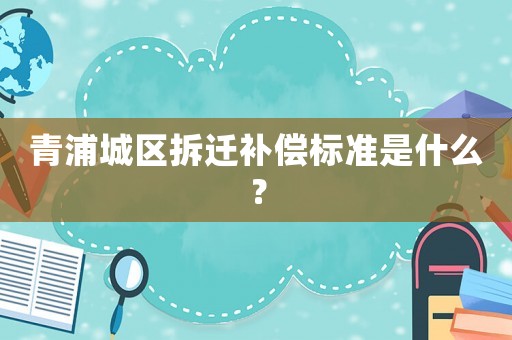 青浦城區拆遷補償標準是什么？