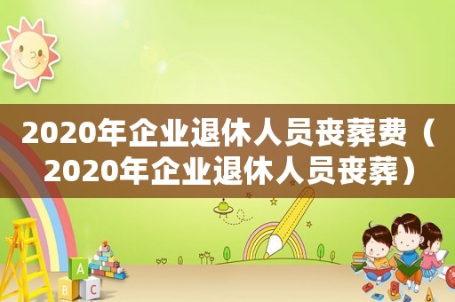 2020年企業退休人員喪葬費（2020年企業退休人員喪葬）