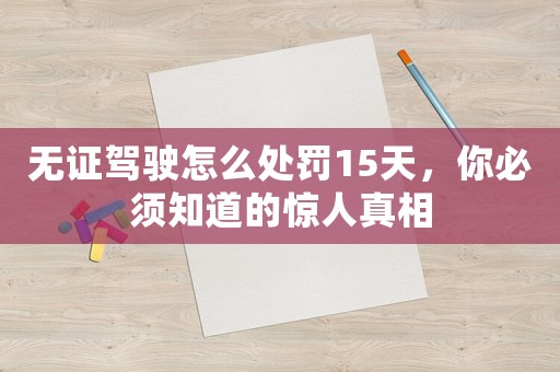 無證駕駛怎么處罰15天，你必須知道的驚人真相