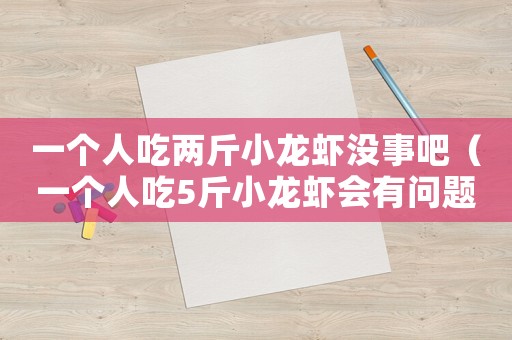 一個人吃兩斤小龍蝦沒事吧（一個人吃5斤小龍蝦會有問題嗎）