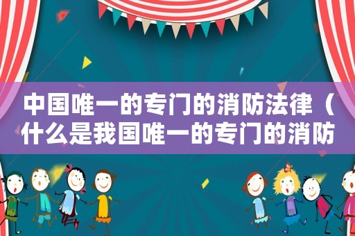 中國唯一的專門的消防法律（什么是我國唯一的專門的消防法律規定）