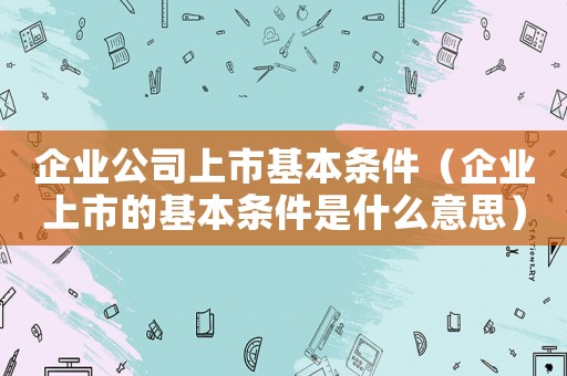 企業(yè)公司上市基本條件（企業(yè)上市的基本條件是什么意思）