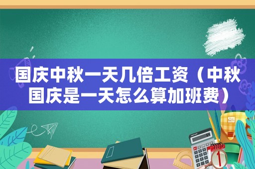 國慶中秋一天幾倍工資（中秋國慶是一天怎么算加班費）