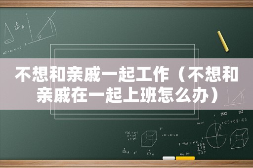 不想和親戚一起工作（不想和親戚在一起上班怎么辦）