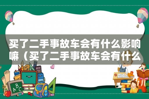 買了二手事故車會(huì)有什么影響嘛（買了二手事故車會(huì)有什么影響）