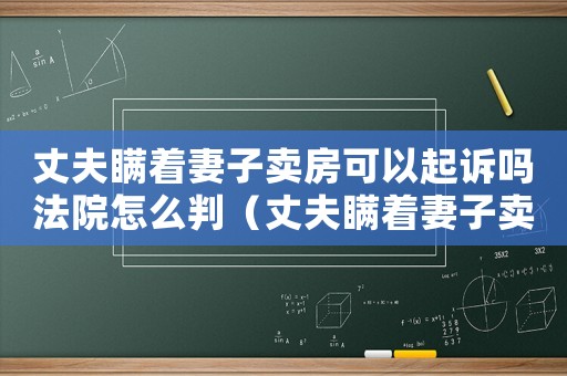 丈夫瞞著妻子賣房可以起訴嗎法院怎么判（丈夫瞞著妻子賣房可以起訴嗎）