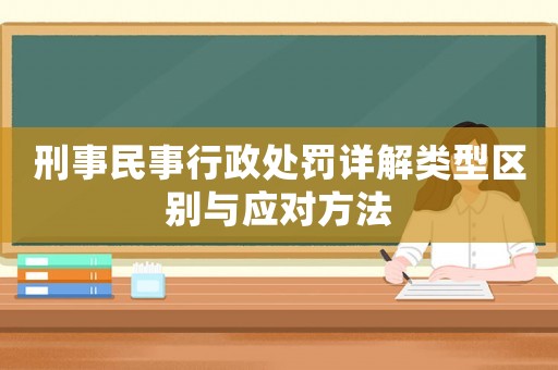 刑事民事行政處罰詳解類型區別與應對方法