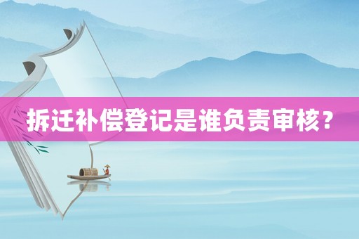拆遷補償登記是誰負責審核？