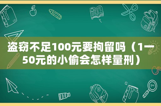 盜竊不足100元要拘留嗎（1一50元的小偷會怎樣量刑）