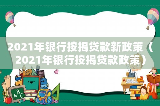 2021年銀行按揭貸款新政策（2021年銀行按揭貸款政策）