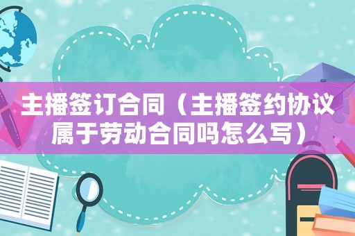 主播簽訂合同（主播簽約協議屬于勞動合同嗎怎么寫）