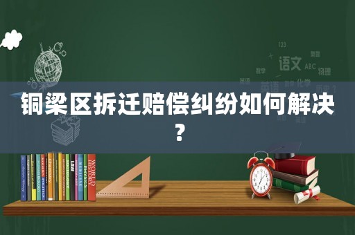 銅梁區(qū)拆遷賠償糾紛如何解決？