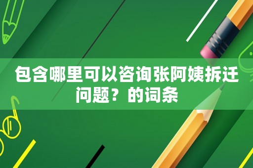 包含哪里可以咨詢張阿姨拆遷問題？的詞條