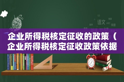 企業(yè)所得稅核定征收的政策（企業(yè)所得稅核定征收政策依據(jù)）