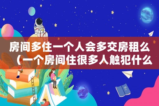 房間多住一個人會多交房租么（一個房間住很多人觸犯什么法律）