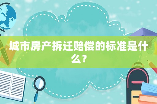 城市房產拆遷賠償的標準是什么？