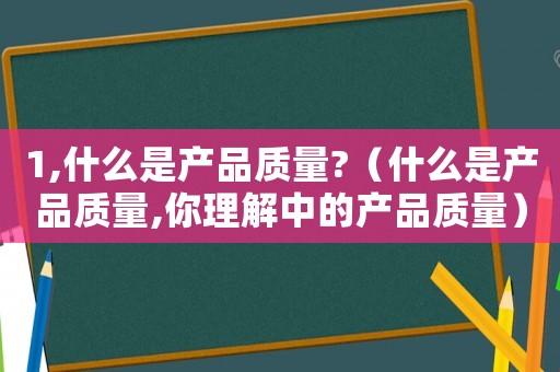 1,什么是產品質量?（什么是產品質量,你理解中的產品質量）