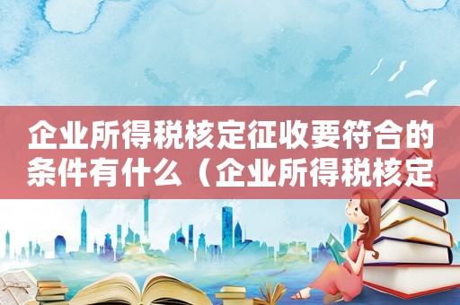 企業所得稅核定征收要符合的條件有什么（企業所得稅核定征收要符合的條件有）