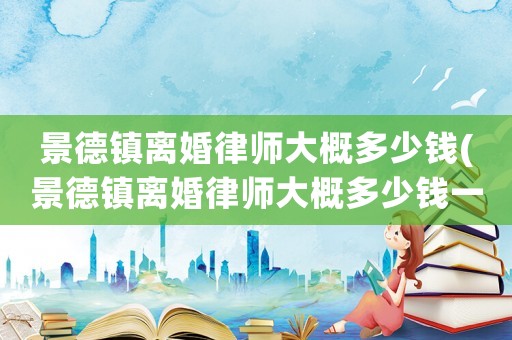 景德鎮離婚律師大概多少錢(景德鎮離婚律師大概多少錢一個月)