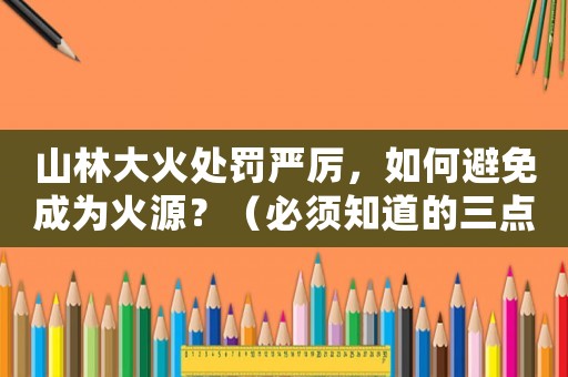 山林大火處罰嚴厲，如何避免成為火源？（必須知道的三點防范措施）