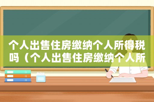 個人出售住房繳納個人所得稅嗎（個人出售住房繳納個人所得稅嗎）