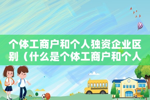 個體工商戶和個人獨資企業區別（什么是個體工商戶和個人獨資企業）