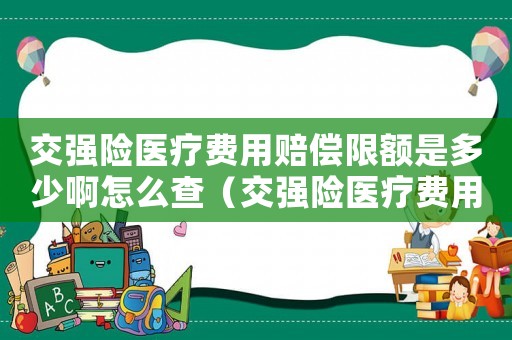 交強險醫療費用賠償限額是多少啊怎么查（交強險醫療費用賠償限額是多少啊）