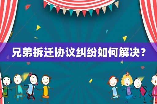 兄弟拆遷協議糾紛如何解決？