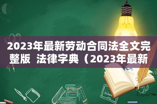 2023年最新勞動合同法全文完整版  法律字典（2023年最新勞動合同法）