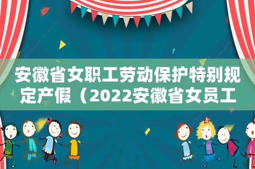 安徽省女職工勞動保護特別規定產假（2022安徽省女員工產假規定最新）