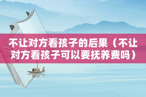 不讓對方看孩子的后果（不讓對方看孩子可以要撫養費嗎）