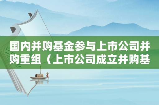 國內并購基金參與上市公司并購重組（上市公司成立并購基金是利好么）