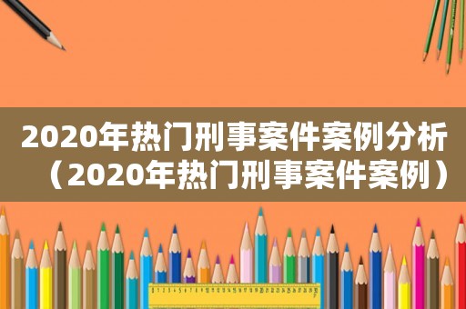 2020年熱門刑事案件案例分析（2020年熱門刑事案件案例）