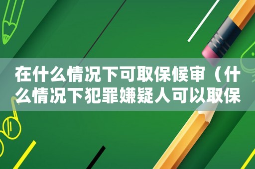 在什么情況下可取保候?qū)彛ㄊ裁辞闆r下犯罪嫌疑人可以取保候?qū)彛? title=