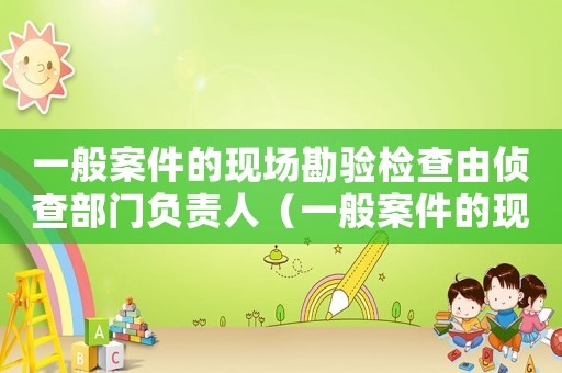 一般案件的現場勘驗檢查由偵查部門負責人（一般案件的現場勘驗和檢查）
